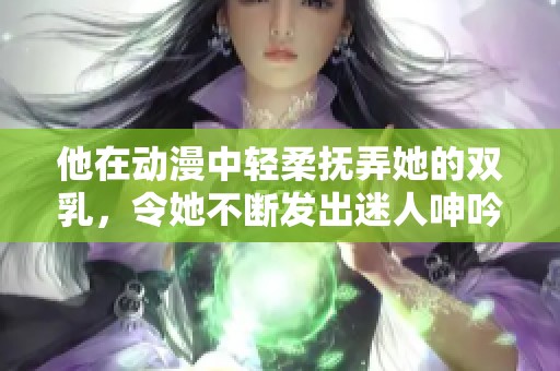 他在动漫中轻柔抚弄她的双乳，令她不断发出迷人呻吟声