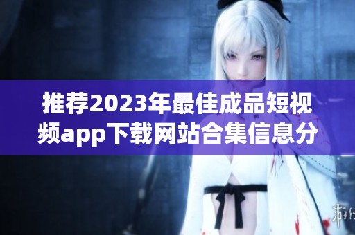 推荐2023年最佳成品短视频app下载网站合集信息分享