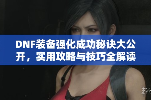 DNF装备强化成功秘诀大公开，实用攻略与技巧全解读