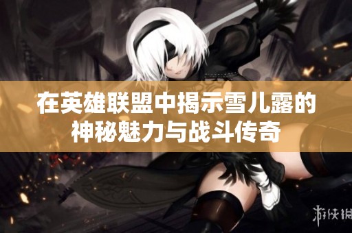 在英雄联盟中揭示雪儿露的神秘魅力与战斗传奇