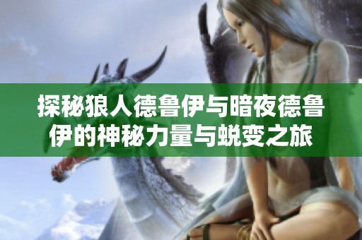 探秘狼人德鲁伊与暗夜德鲁伊的神秘力量与蜕变之旅