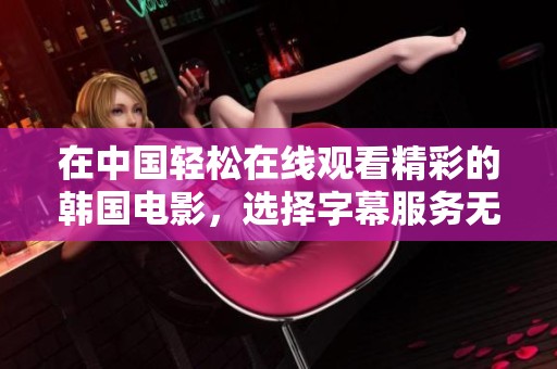在中国轻松在线观看精彩的韩国电影，选择字幕服务无限乐趣