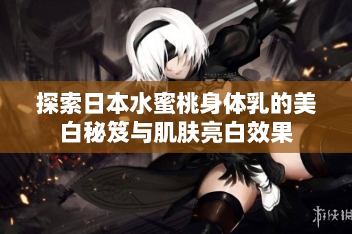 探索日本水蜜桃身体乳的美白秘笈与肌肤亮白效果