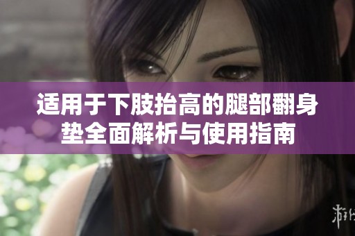 适用于下肢抬高的腿部翻身垫全面解析与使用指南