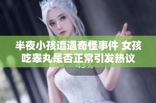 半夜小孩遭遇奇怪事件 女孩吃睾丸是否正常引发热议