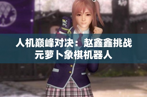 人机巅峰对决：赵鑫鑫挑战元萝卜象棋机器人