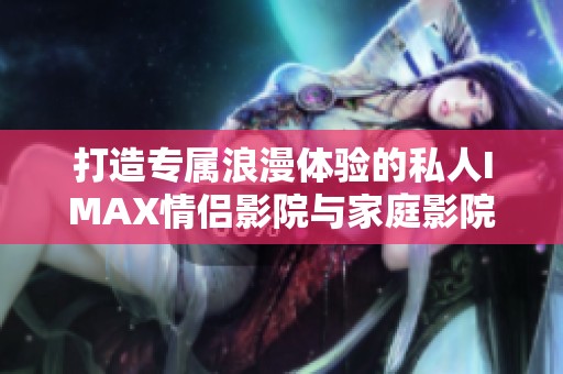 打造专属浪漫体验的私人IMAX情侣影院与家庭影院设计方案