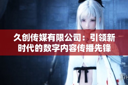 久创传媒有限公司：引领新时代的数字内容传播先锋