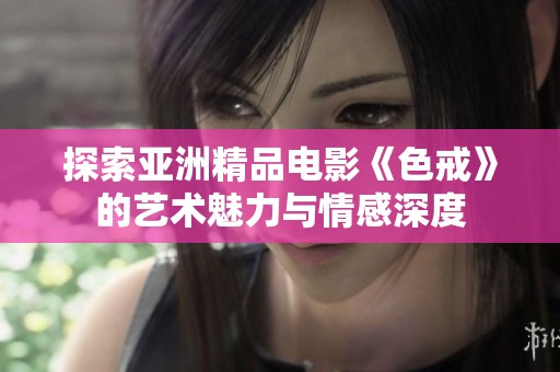 探索亚洲精品电影《色戒》的艺术魅力与情感深度