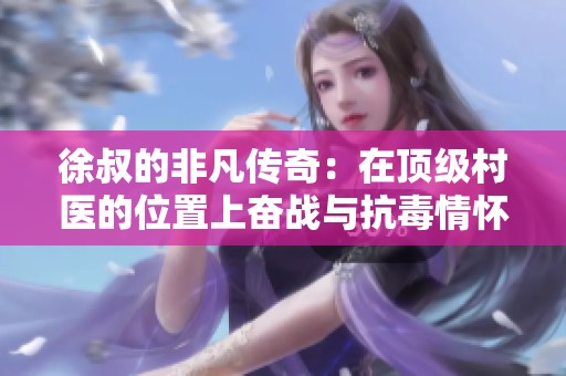 徐叔的非凡传奇：在顶级村医的位置上奋战与抗毒情怀