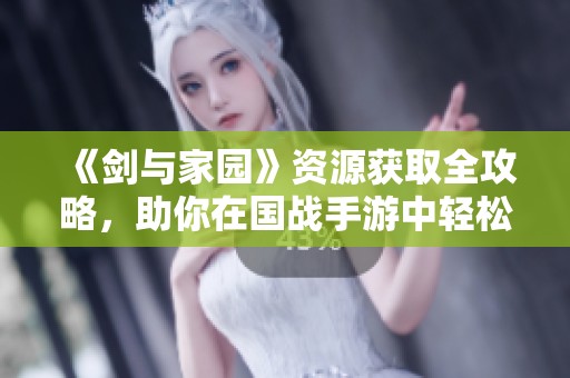 《剑与家园》资源获取全攻略，助你在国战手游中轻松获胜