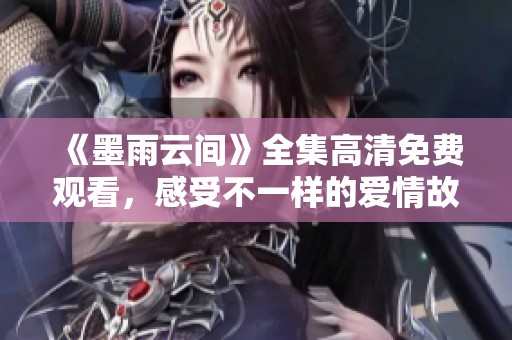 《墨雨云间》全集高清免费观看，感受不一样的爱情故事