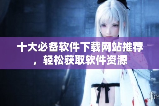 十大必备软件下载网站推荐，轻松获取软件资源