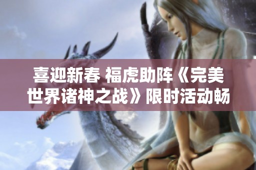 喜迎新春 福虎助阵《完美世界诸神之战》限时活动畅享修真乐趣