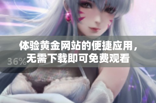 体验黄金网站的便捷应用，无需下载即可免费观看