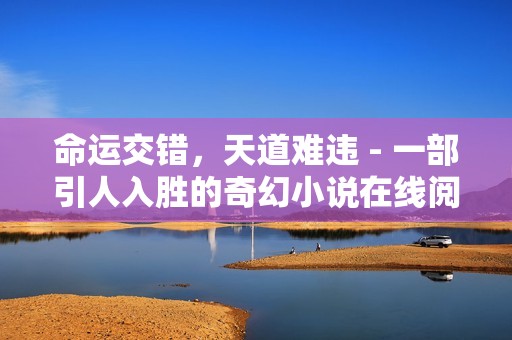 命运交错，天道难违 - 一部引人入胜的奇幻小说在线阅读