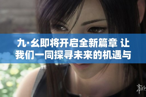 九·幺即将开启全新篇章 让我们一同探寻未来的机遇与挑战