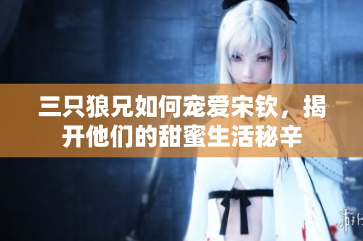 三只狼兄如何宠爱宋钦，揭开他们的甜蜜生活秘辛