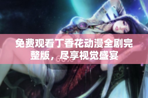 免费观看丁香花动漫全剧完整版，尽享视觉盛宴