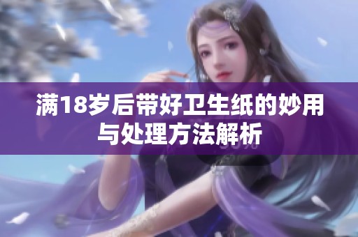 满18岁后带好卫生纸的妙用与处理方法解析