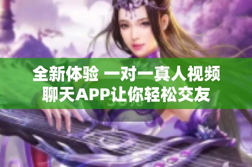 全新体验 一对一真人视频聊天APP让你轻松交友