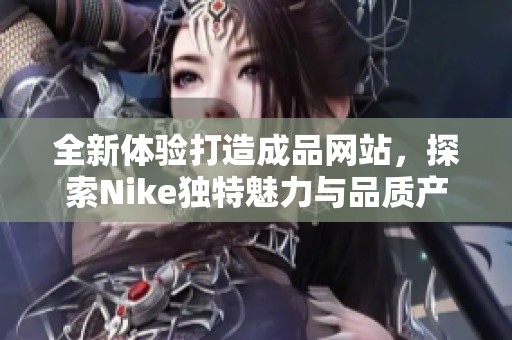 全新体验打造成品网站，探索Nike独特魅力与品质产品