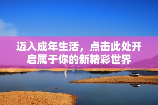 迈入成年生活，点击此处开启属于你的新精彩世界