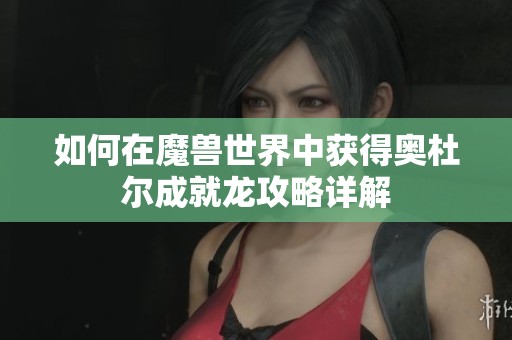 如何在魔兽世界中获得奥杜尔成就龙攻略详解
