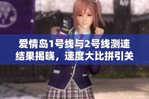爱情岛1号线与2号线测速结果揭晓，速度大比拼引关注