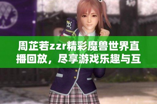 周芷若zzr精彩魔兽世界直播回放，尽享游戏乐趣与互动体验