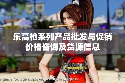乐高枪系列产品批发与促销价格咨询及货源信息