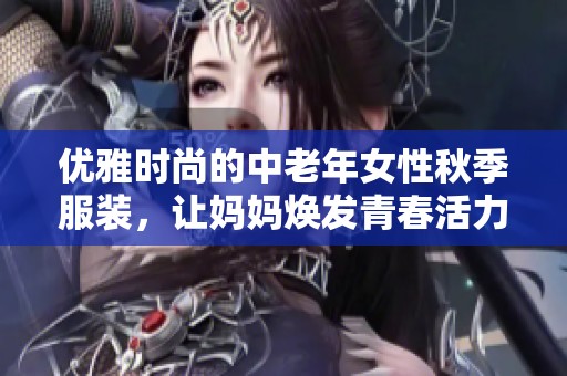 优雅时尚的中老年女性秋季服装，让妈妈焕发青春活力