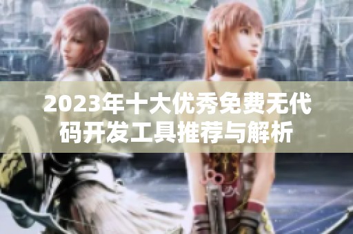 2023年十大优秀免费无代码开发工具推荐与解析