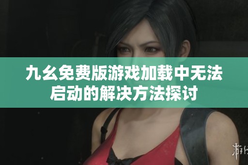 九幺免费版游戏加载中无法启动的解决方法探讨
