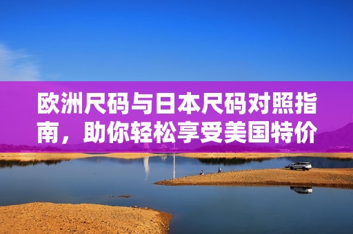 欧洲尺码与日本尺码对照指南，助你轻松享受美国特价购物