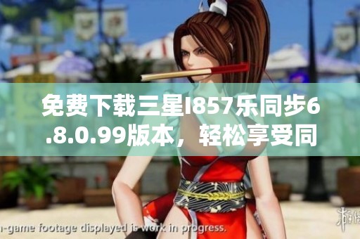 免费下载三星I857乐同步6.8.0.99版本，轻松享受同步体验