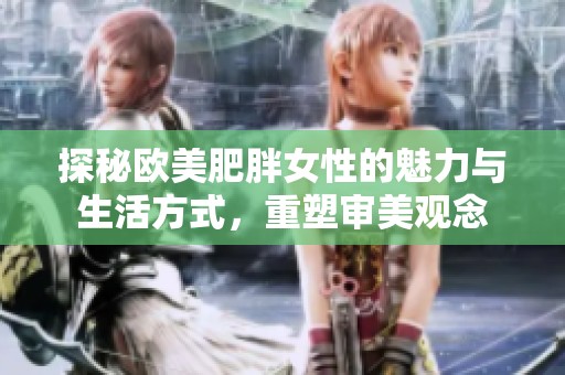 探秘欧美肥胖女性的魅力与生活方式，重塑审美观念