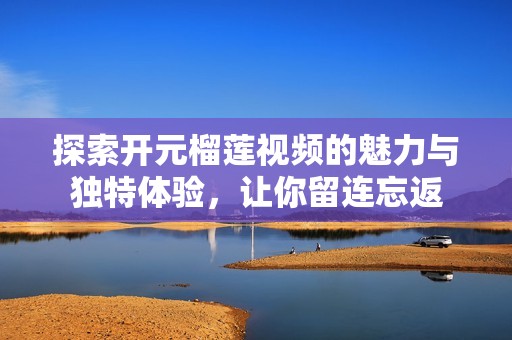 探索开元榴莲视频的魅力与独特体验，让你留连忘返