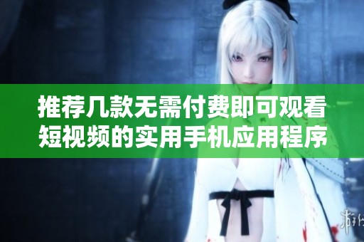 推荐几款无需付费即可观看短视频的实用手机应用程序