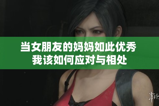 当女朋友的妈妈如此优秀 我该如何应对与相处