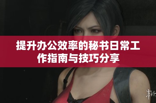 提升办公效率的秘书日常工作指南与技巧分享