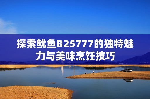 探索鱿鱼B25777的独特魅力与美味烹饪技巧