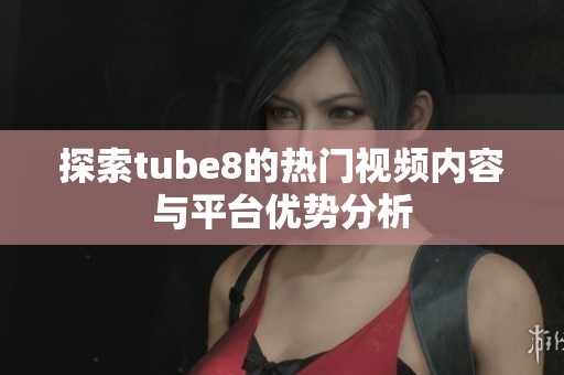 探索tube8的热门视频内容与平台优势分析