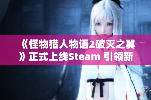 《怪物猎人物语2破灭之翼》正式上线Steam 引领新一轮狩猎冒险