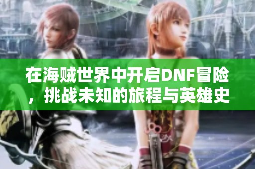 在海贼世界中开启DNF冒险，挑战未知的旅程与英雄史诗