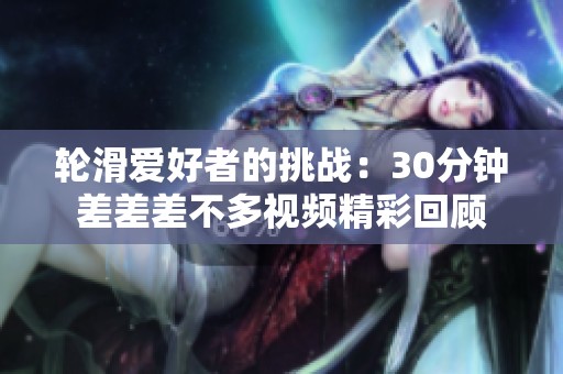 轮滑爱好者的挑战：30分钟差差差不多视频精彩回顾