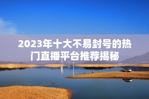 2023年十大不易封号的热门直播平台推荐揭秘