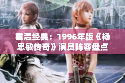 重温经典：1996年版《杨思敏传奇》演员阵容盘点
