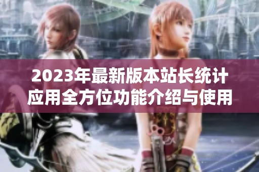 2023年最新版本站长统计应用全方位功能介绍与使用指南