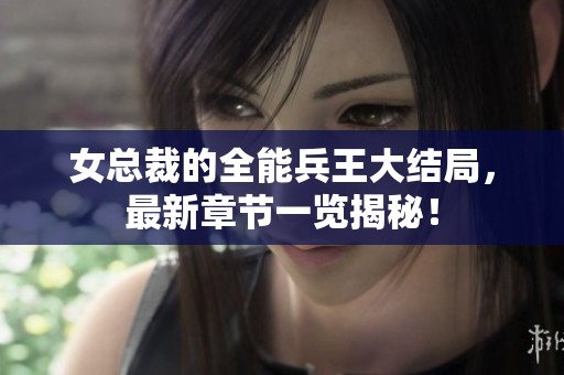 女总裁的全能兵王大结局，最新章节一览揭秘！